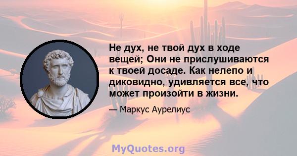 Не дух, не твой дух в ходе вещей; Они не прислушиваются к твоей досаде. Как нелепо и диковидно, удивляется все, что может произойти в жизни.