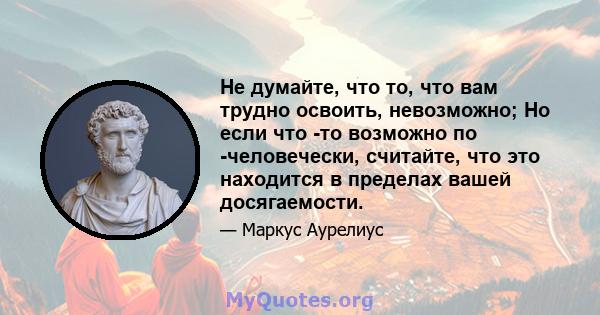 Не думайте, что то, что вам трудно освоить, невозможно; Но если что -то возможно по -человечески, считайте, что это находится в пределах вашей досягаемости.