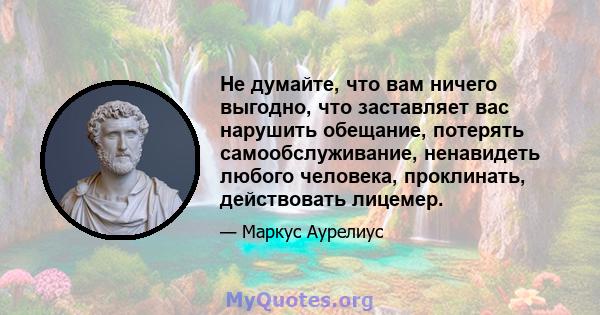 Не думайте, что вам ничего выгодно, что заставляет вас нарушить обещание, потерять самообслуживание, ненавидеть любого человека, проклинать, действовать лицемер.