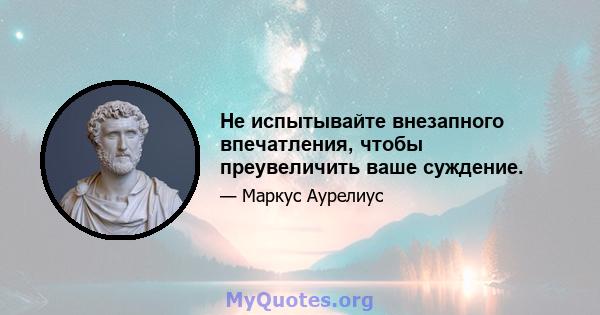 Не испытывайте внезапного впечатления, чтобы преувеличить ваше суждение.