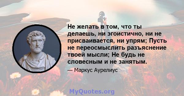 Не желать в том, что ты делаешь, ни эгоистично, ни не присваивается, ни упрям; Пусть не переосмыслить разъяснение твоей мысли; Не будь не словесным и не занятым.