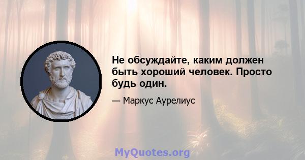 Не обсуждайте, каким должен быть хороший человек. Просто будь один.