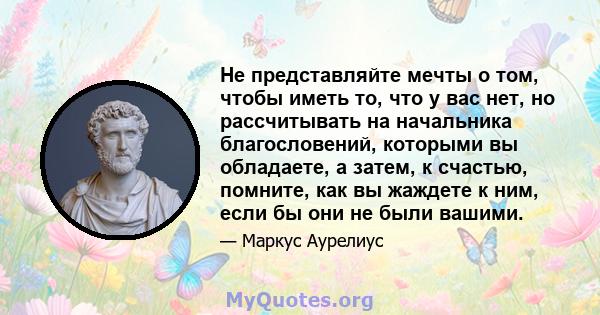 Не представляйте мечты о том, чтобы иметь то, что у вас нет, но рассчитывать на начальника благословений, которыми вы обладаете, а затем, к счастью, помните, как вы жаждете к ним, если бы они не были вашими.