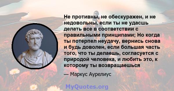 Не противны, не обескуражен, и не недовольны, если ты не удасшь делать все в соответствии с правильными принципами; Но когда ты потерпел неудачу, вернись снова и будь доволен, если большая часть того, что ты делаешь,