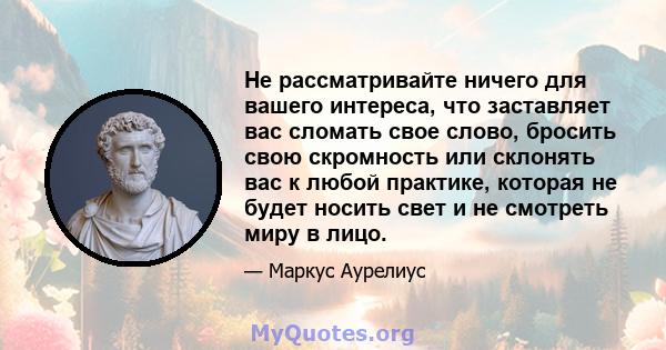 Не рассматривайте ничего для вашего интереса, что заставляет вас сломать свое слово, бросить свою скромность или склонять вас к любой практике, которая не будет носить свет и не смотреть миру в лицо.