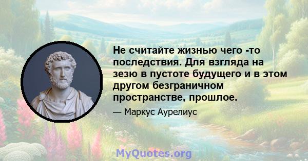 Не считайте жизнью чего -то последствия. Для взгляда на зезю в пустоте будущего и в этом другом безграничном пространстве, прошлое.