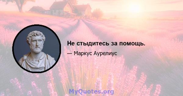 Не стыдитесь за помощь.