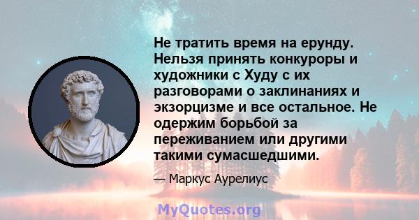 Не тратить время на ерунду. Нельзя принять конкуроры и художники с Худу с их разговорами о заклинаниях и экзорцизме и все остальное. Не одержим борьбой за переживанием или другими такими сумасшедшими.