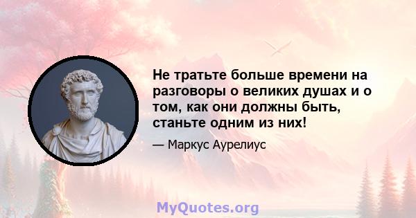 Не тратьте больше времени на разговоры о великих душах и о том, как они должны быть, станьте одним из них!