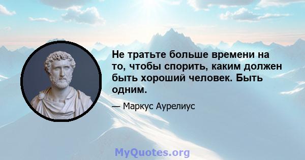 Не тратьте больше времени на то, чтобы спорить, каким должен быть хороший человек. Быть одним.