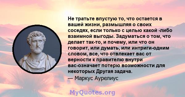 Не тратьте впустую то, что остается в вашей жизни, размышляя о своих соседях, если только с целью какой -либо взаимной выгоды. Задуматься о том, что делает так-то, и почему, или что он говорит, или думать, или