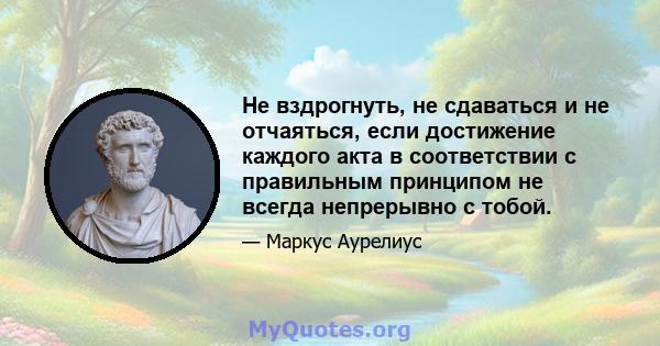 Не вздрогнуть, не сдаваться и не отчаяться, если достижение каждого акта в соответствии с правильным принципом не всегда непрерывно с тобой.