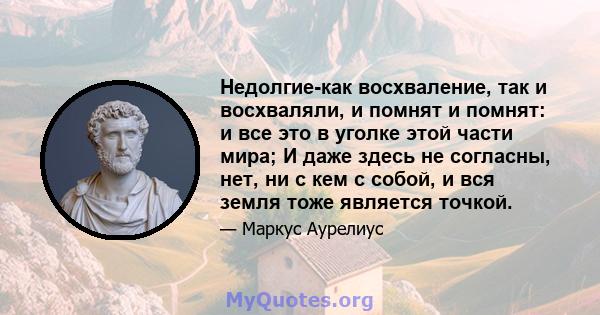 Недолгие-как восхваление, так и восхваляли, и помнят и помнят: и все это в уголке этой части мира; И даже здесь не согласны, нет, ни с кем с собой, и вся земля тоже является точкой.