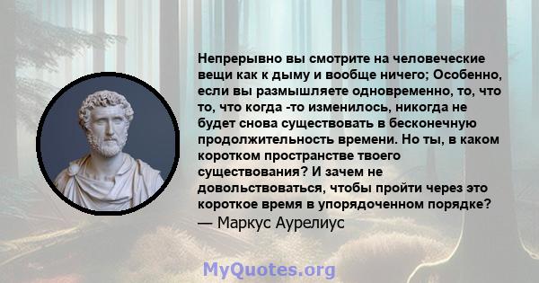 Непрерывно вы смотрите на человеческие вещи как к дыму и вообще ничего; Особенно, если вы размышляете одновременно, то, что то, что когда -то изменилось, никогда не будет снова существовать в бесконечную