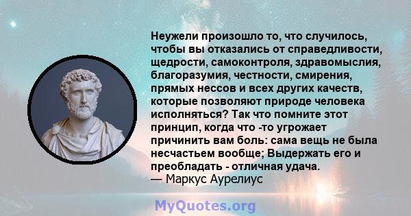 Неужели произошло то, что случилось, чтобы вы отказались от справедливости, щедрости, самоконтроля, здравомыслия, благоразумия, честности, смирения, прямых нессов и всех других качеств, которые позволяют природе