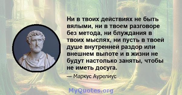 Ни в твоих действиях не быть вялыми, ни в твоем разговоре без метода, ни блуждания в твоих мыслях, ни пусть в твоей душе внутренней раздор или внешнем выпоте и в жизни не будут настолько заняты, чтобы не иметь досуга.