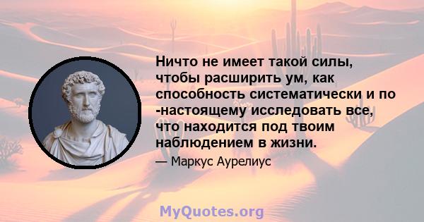 Ничто не имеет такой силы, чтобы расширить ум, как способность систематически и по -настоящему исследовать все, что находится под твоим наблюдением в жизни.