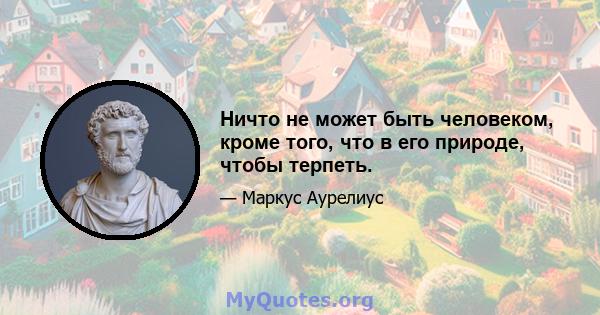 Ничто не может быть человеком, кроме того, что в его природе, чтобы терпеть.