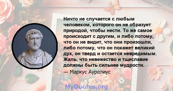 Ничто не случается с любым человеком, которого он не образует природой, чтобы нести. То же самое происходит с другим, и либо потому, что он не видит, что они произошли, либо потому, что он покажет великий дух, он тверд