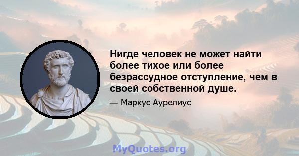 Нигде человек не может найти более тихое или более безрассудное отступление, чем в своей собственной душе.