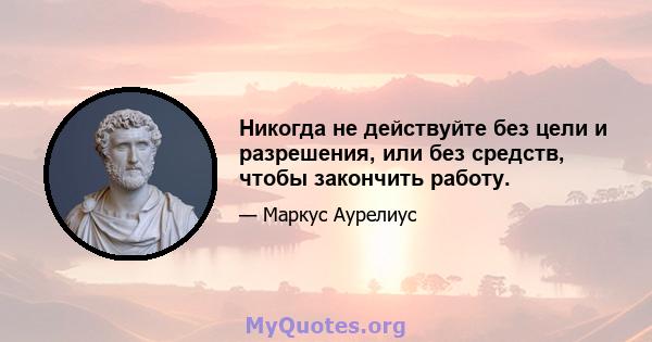 Никогда не действуйте без цели и разрешения, или без средств, чтобы закончить работу.