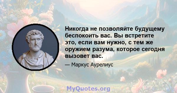 Никогда не позволяйте будущему беспокоить вас. Вы встретите это, если вам нужно, с тем же оружием разума, которое сегодня вызовет вас.