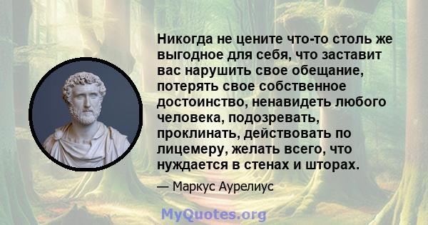 Никогда не цените что-то столь же выгодное для себя, что заставит вас нарушить свое обещание, потерять свое собственное достоинство, ненавидеть любого человека, подозревать, проклинать, действовать по лицемеру, желать