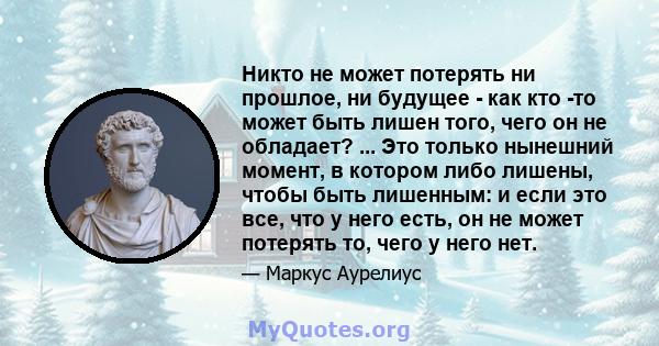 Никто не может потерять ни прошлое, ни будущее - как кто -то может быть лишен того, чего он не обладает? ... Это только нынешний момент, в котором либо лишены, чтобы быть лишенным: и если это все, что у него есть, он не 