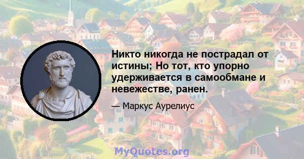 Никто никогда не пострадал от истины; Но тот, кто упорно удерживается в самообмане и невежестве, ранен.