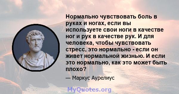 Нормально чувствовать боль в руках и ногах, если вы используете свои ноги в качестве ног и рук в качестве рук. И для человека, чтобы чувствовать стресс, это нормально - если он живет нормальной жизнью. И если это