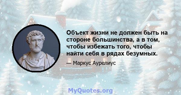 Объект жизни не должен быть на стороне большинства, а в том, чтобы избежать того, чтобы найти себя в рядах безумных.