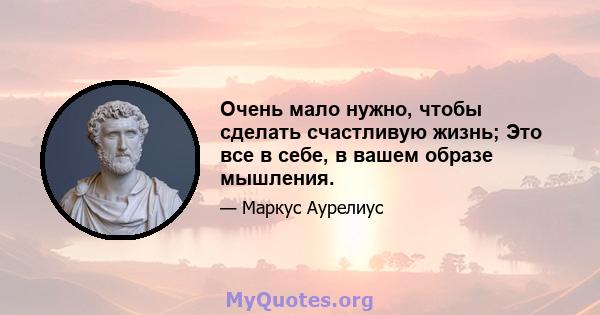 Очень мало нужно, чтобы сделать счастливую жизнь; Это все в себе, в вашем образе мышления.