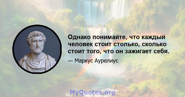 Однако понимайте, что каждый человек стоит столько, сколько стоит того, что он зажигает себя.