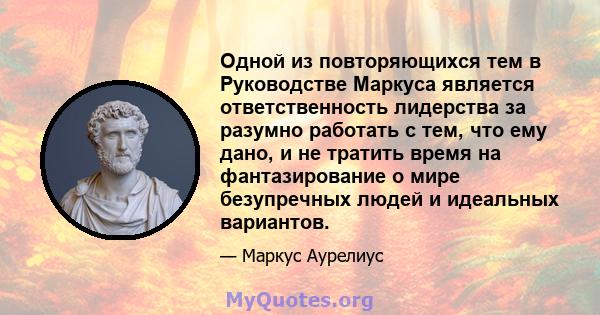 Одной из повторяющихся тем в Руководстве Маркуса является ответственность лидерства за разумно работать с тем, что ему дано, и не тратить время на фантазирование о мире безупречных людей и идеальных вариантов.