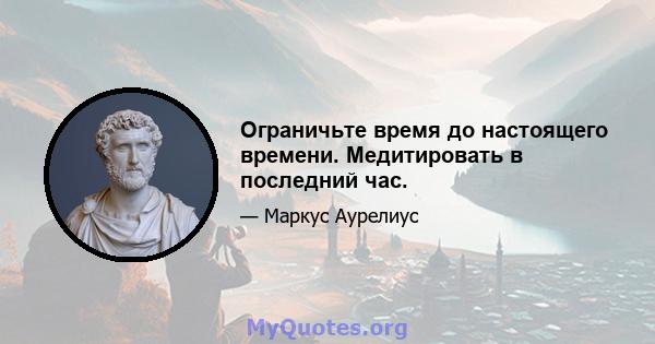 Ограничьте время до настоящего времени. Медитировать в последний час.