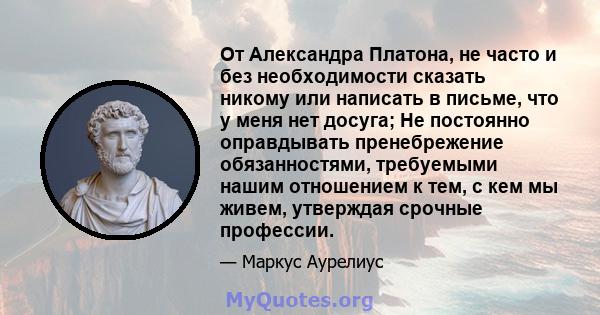 От Александра Платона, не часто и без необходимости сказать никому или написать в письме, что у меня нет досуга; Не постоянно оправдывать пренебрежение обязанностями, требуемыми нашим отношением к тем, с кем мы живем,