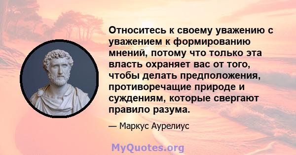 Относитесь к своему уважению с уважением к формированию мнений, потому что только эта власть охраняет вас от того, чтобы делать предположения, противоречащие природе и суждениям, которые свергают правило разума.