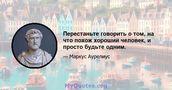 Перестаньте говорить о том, на что похож хороший человек, и просто будьте одним.