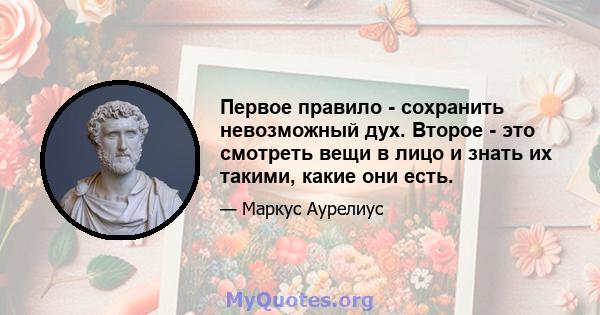 Первое правило - сохранить невозможный дух. Второе - это смотреть вещи в лицо и знать их такими, какие они есть.