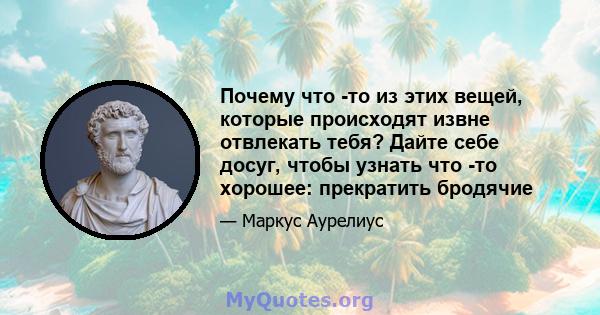 Почему что -то из этих вещей, которые происходят извне отвлекать тебя? Дайте себе досуг, чтобы узнать что -то хорошее: прекратить бродячие