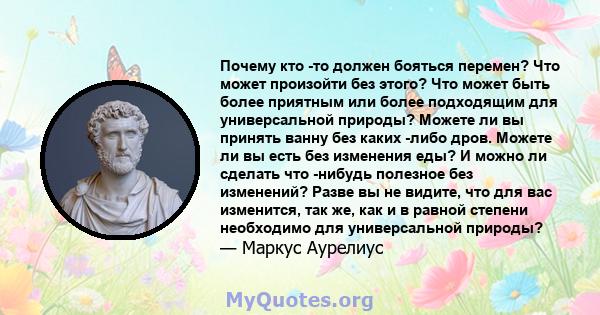 Почему кто -то должен бояться перемен? Что может произойти без этого? Что может быть более приятным или более подходящим для универсальной природы? Можете ли вы принять ванну без каких -либо дров. Можете ли вы есть без