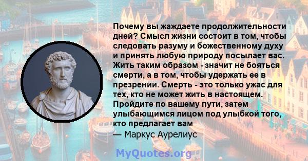 Почему вы жаждаете продолжительности дней? Смысл жизни состоит в том, чтобы следовать разуму и божественному духу и принять любую природу посылает вас. Жить таким образом - значит не бояться смерти, а в том, чтобы