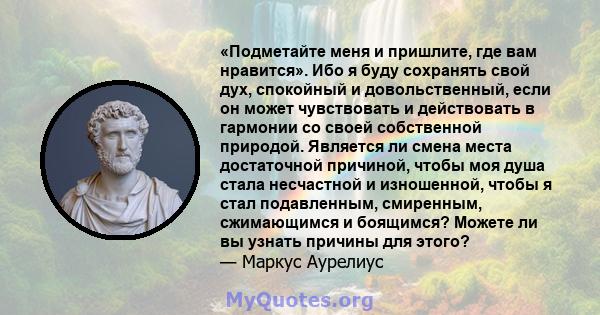 «Подметайте меня и пришлите, где вам нравится». Ибо я буду сохранять свой дух, спокойный и довольственный, если он может чувствовать и действовать в гармонии со своей собственной природой. Является ли смена места