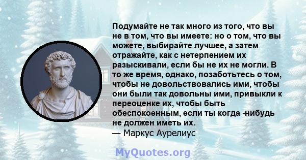 Подумайте не так много из того, что вы не в том, что вы имеете: но о том, что вы можете, выбирайте лучшее, а затем отражайте, как с нетерпением их разыскивали, если бы не их не могли. В то же время, однако, позаботьтесь 