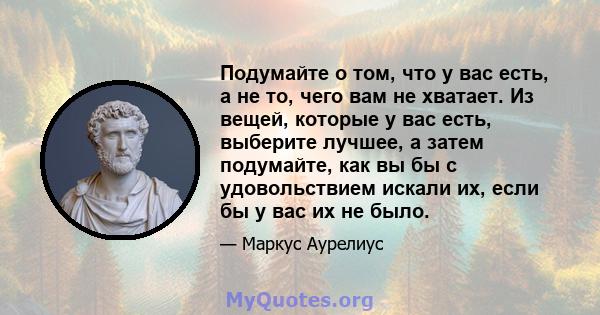 Подумайте о том, что у вас есть, а не то, чего вам не хватает. Из вещей, которые у вас есть, выберите лучшее, а затем подумайте, как вы бы с удовольствием искали их, если бы у вас их не было.