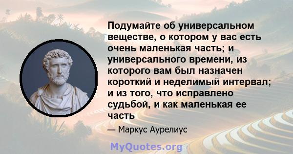 Подумайте об универсальном веществе, о котором у вас есть очень маленькая часть; и универсального времени, из которого вам был назначен короткий и неделимый интервал; и из того, что исправлено судьбой, и как маленькая