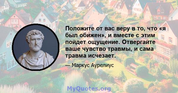 Положите от вас веру в то, что «я был обижен», и вместе с этим пойдет ощущение. Отвергайте ваше чувство травмы, и сама травма исчезает.