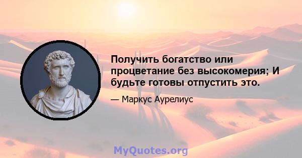 Получить богатство или процветание без высокомерия; И будьте готовы отпустить это.