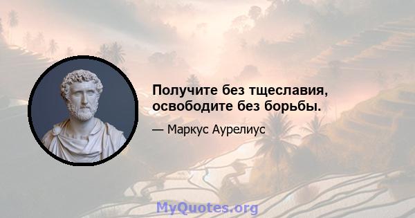 Получите без тщеславия, освободите без борьбы.