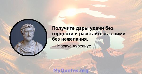 Получите дары удачи без гордости и расстайтесь с ними без нежелания.